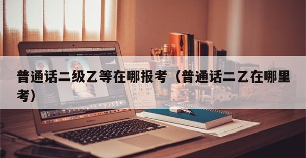 抚州市2023年下半年普通话证二乙报名指南