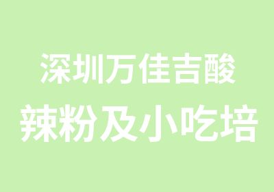 深圳万佳吉酸辣粉及小吃培训正在招生正