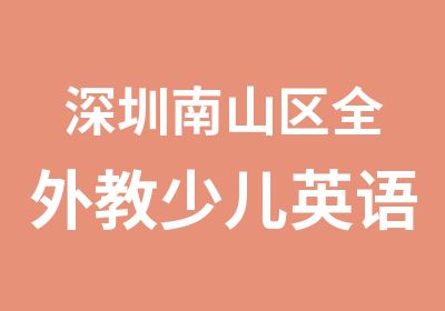 深圳南山区全外教少儿英语培训课程