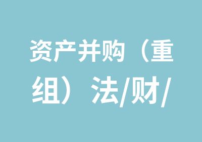 资产并购（重组）法/财/税实务训练班