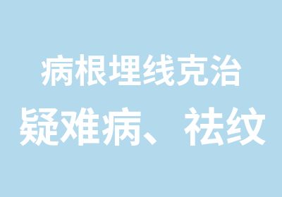 病根埋线克治疑难病、祛纹+傻瓜式+提升塑形收副乳