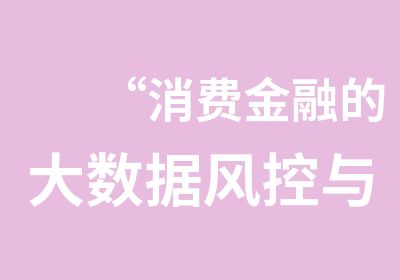 “消费金融的大数据风控与反欺诈”研修班