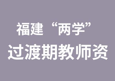 福建“两学”过渡期教师资格面试课程