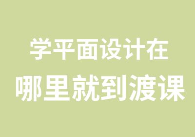 学平面设计在哪里就到渡课IT教育