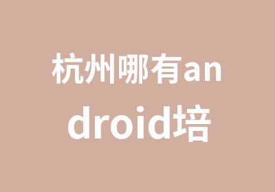 杭州哪有android培训
