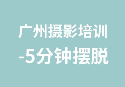 广州摄影培训-5分钟摆脱新手 12招创意