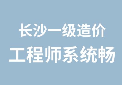 长沙一级造价工程师系统畅学培训班