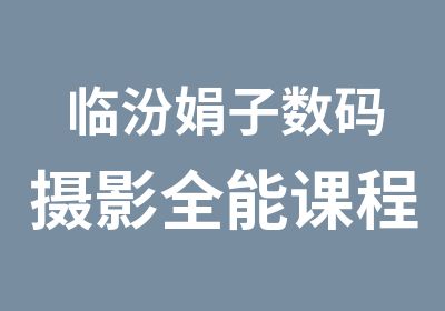 临汾娟子数码<em>摄影</em>全能课程