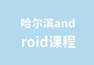 哈尔滨android课程长期开设就业班周