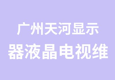 广州天河显示器液晶电视维修培训