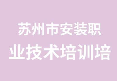 苏州市安装职业技术培训培训中心