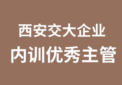 西安交大企业内训主管管理技能实操训