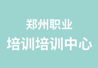 鄭州職業(yè)培訓(xùn)培訓(xùn)中心