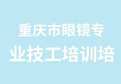 重庆市眼镜专业技工培训培训中心