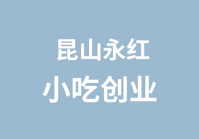 昆山永红小吃创业