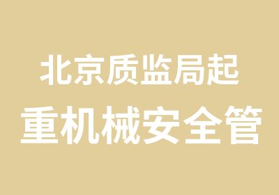 北京质监局起重机械安全管理证书（A5）培训招生