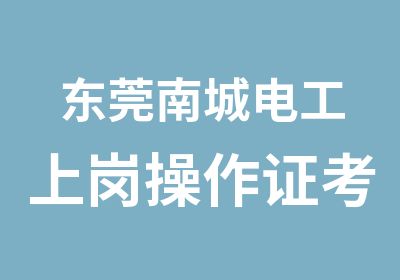 东莞南城电工上岗操作证考证培训班