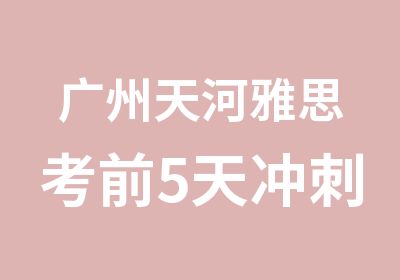 广州天河雅思考前5天冲刺班