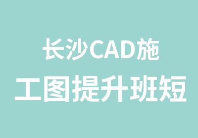 长沙CAD施工图提升班短期班周末班