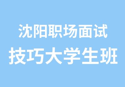 沈阳职场面试技巧大学生班