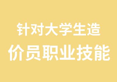 针对大学生造价员职业技能培训实际操作一