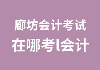 廊坊会计考试在哪考l会计考试培训班