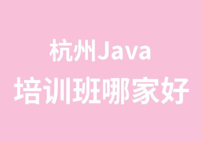 杭州Java培训班哪家好？Java培训班如何选？