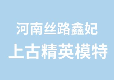 河南丝路鑫妃上古精英模特中心