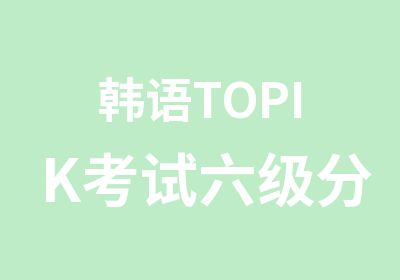 韩语TOPIK考试六级分析及要求