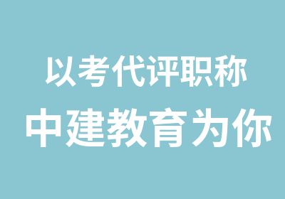 以考代评职称中建教育为你通关