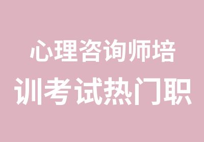 心理咨询师培训考试热门职业