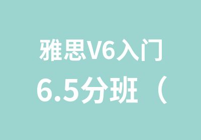 雅思V6入门6.5分班（A+B+C）