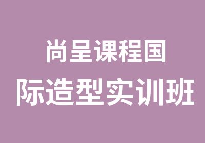 尚呈课程国际造型实训班