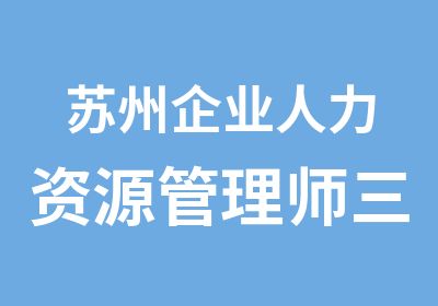 苏州企业人力资源管理师三级培训 高薪就业