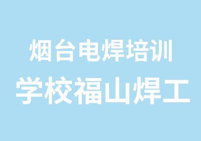 烟台电焊培训学校福山焊工培训栖霞学二保焊