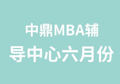 中鼎MBA辅导中心六月份备考资讯