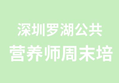 深圳罗湖公共营养师周末培训班