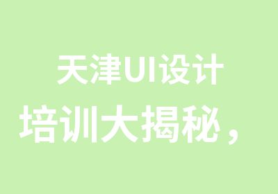 天津UI设计培训大揭秘，不看后悔一年！