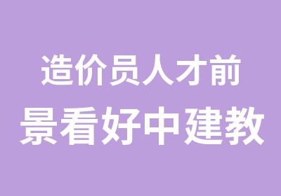 造价员人才前景看好中建教育造价员培训