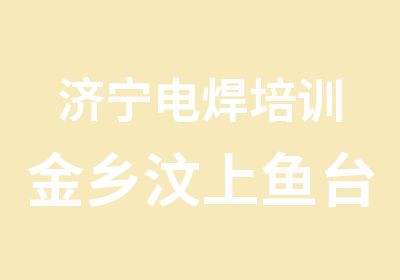 济宁电焊培训金乡汶上鱼台焊工培训班