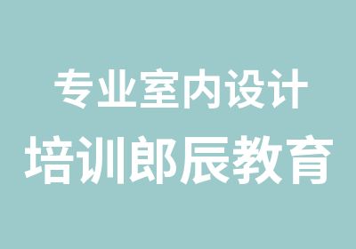 专业室内设计培训郎辰教育