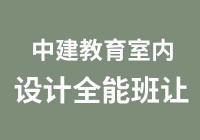 中建教育室内设计全能班让你无懈可击