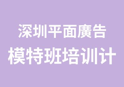 深圳平面廣告模特班培训计划