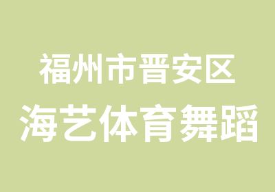 福州市晋安区海艺体育舞蹈培训培训中心