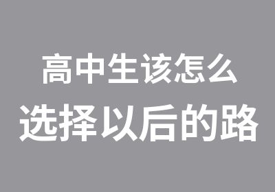 高中生该怎么选择以后的路北大青鸟洛阳融