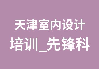 天津室内设计培训_先锋科教_室内设计软件达人班