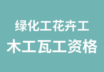 绿化工花卉工木工瓦工资格证书培训