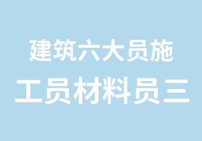 建筑六大员施工员材料员三类人员