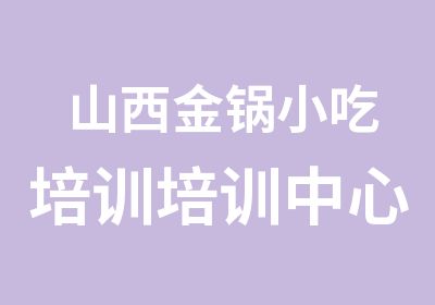 山西金锅小吃培训培训中心