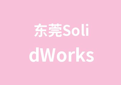 东莞SolidWorks培训三维设计培训SW培训